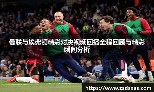 曼联与埃弗顿精彩对决视频回播全程回顾与精彩瞬间分析